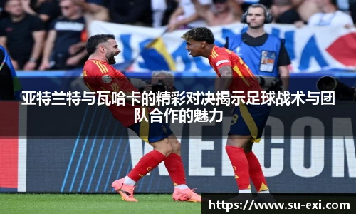 亚特兰特与瓦哈卡的精彩对决揭示足球战术与团队合作的魅力