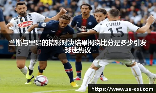 兰斯与里昂的精彩对决结果揭晓比分是多少引发球迷热议
